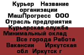 Курьер › Название организации ­ МашПрогресс, ООО › Отрасль предприятия ­ Курьерская служба › Минимальный оклад ­ 25 000 - Все города Работа » Вакансии   . Иркутская обл.,Иркутск г.